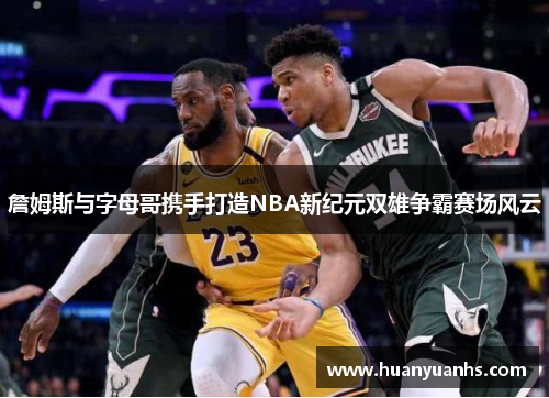 詹姆斯与字母哥携手打造NBA新纪元双雄争霸赛场风云