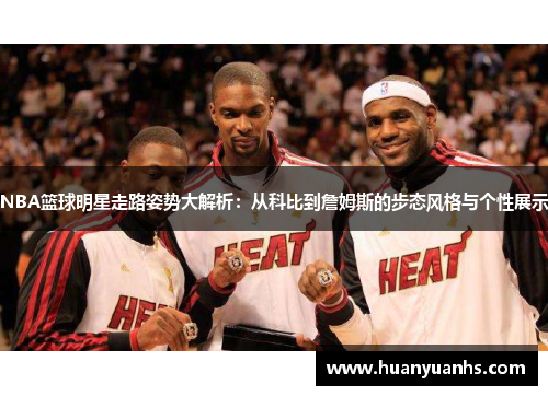 NBA篮球明星走路姿势大解析：从科比到詹姆斯的步态风格与个性展示